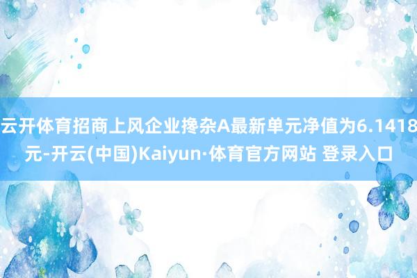 云開體育招商上風企業攙雜A最新單元凈值為6.1418元-開云(中國)Kaiyun·體育官方網站 登錄入口