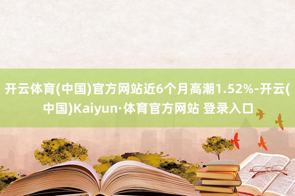 開云體育(中國)官方網站近6個月高潮1.52%-開云(中國)Kaiyun·體育官方網站 登錄入口