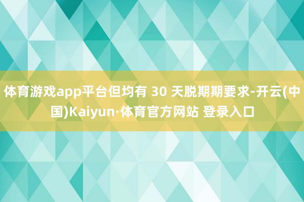 體育游戲app平臺但均有 30 天脫期期要求-開云(中國)Kaiyun·體育官方網(wǎng)站 登錄入口