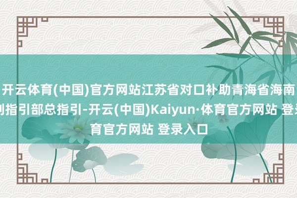 開云體育(中國)官方網站江蘇省對口補助青海省海南州前列指引部總指引-開云(中國)Kaiyun·體育官方網站 登錄入口