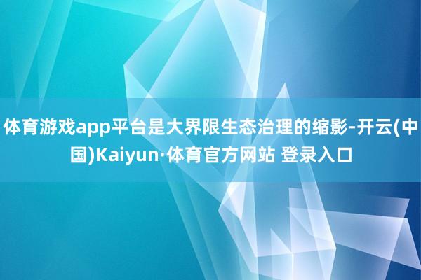 體育游戲app平臺是大界限生態(tài)治理的縮影-開云(中國)Kaiyun·體育官方網(wǎng)站 登錄入口